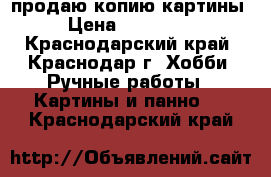 продаю копию картины › Цена ­ 201 000 - Краснодарский край, Краснодар г. Хобби. Ручные работы » Картины и панно   . Краснодарский край